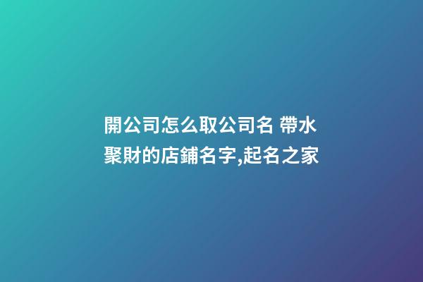 開公司怎么取公司名 帶水聚財的店鋪名字,起名之家-第1張-公司起名-玄機派